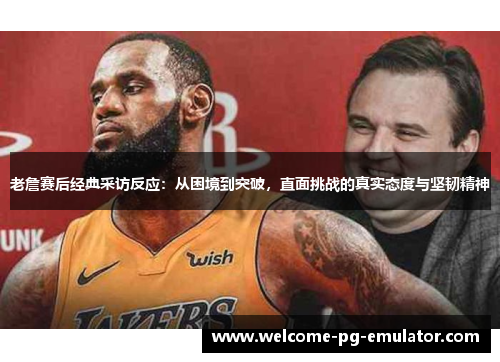 老詹赛后经典采访反应：从困境到突破，直面挑战的真实态度与坚韧精神