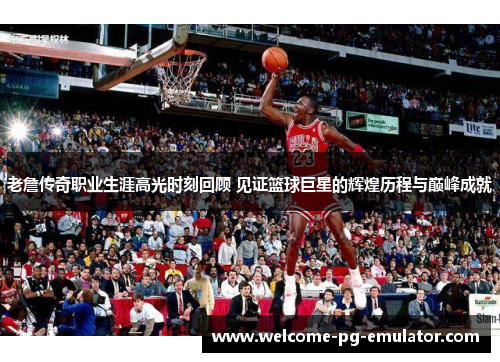 老詹传奇职业生涯高光时刻回顾 见证篮球巨星的辉煌历程与巅峰成就 老詹传奇职业生涯高光时刻回顾 见证篮球巨星的辉煌历程与巅峰成就
