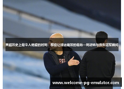 英超历史上最令人绝望的时刻：那些让球迷痛苦的最后一刻逆转与丧失冠军瞬间