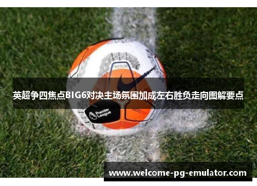 英超争四焦点BIG6对决主场氛围加成左右胜负走向图解要点 英超争四焦点BIG6对决主场氛围加成左右胜负走向图解要点