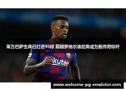 莱万巴萨生涯已打进95球 超越罗纳尔迪尼奥成为新传奇标杆