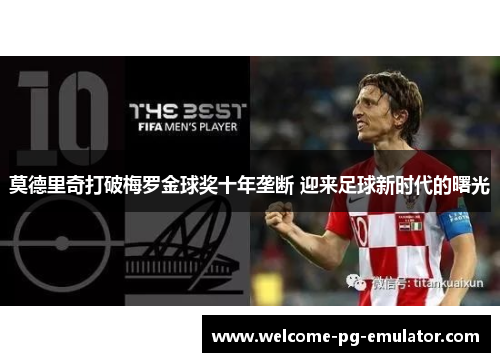 莫德里奇打破梅罗金球奖十年垄断 迎来足球新时代的曙光