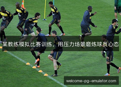 某教练模拟比赛训练，用压力场景磨炼球员心态