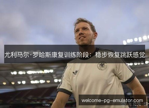 尤利马尔·罗哈斯康复训练阶段：稳步恢复跳跃感觉
